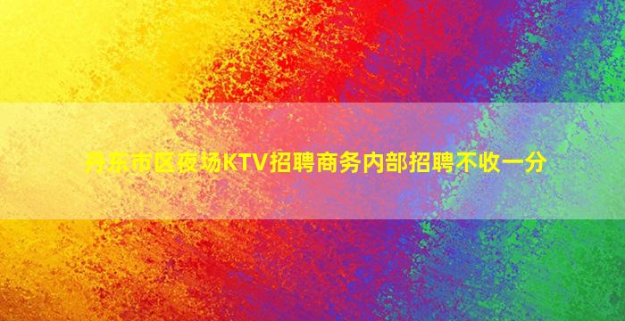 丹东市区夜场KTV招聘商务内部招聘不收一分
